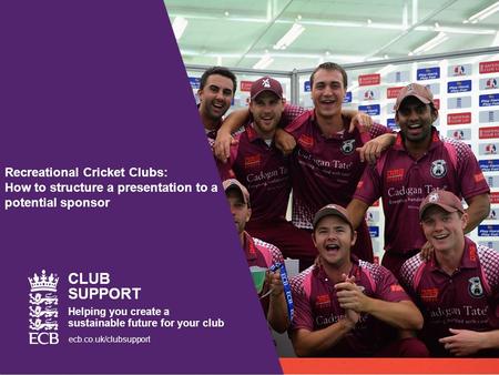 Recreational Cricket Clubs: How to structure a presentation to a potential sponsor CLUB SUPPORT Helping you create a sustainable future for your club ecb.co.uk/clubsupport.