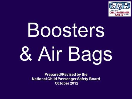 Boosters & Air Bags Prepared/Revised by the National Child Passenger Safety Board October 2012.