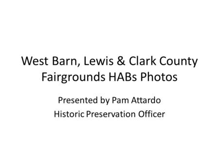 West Barn, Lewis & Clark County Fairgrounds HABs Photos Presented by Pam Attardo Historic Preservation Officer.