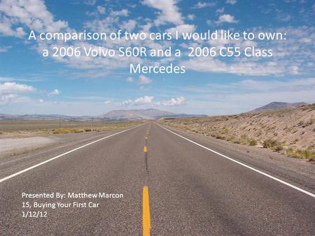 A comparison of two cars I would like to own: a 2006 Volvo S60R and a 2006 C55 Class Mercedes Presented By: Matthew Marcon 15, Buying Your First Car 1/12/12.