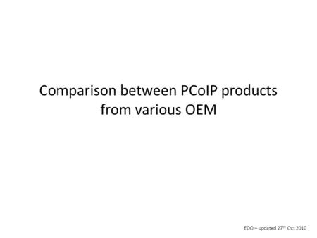 Comparison between PCoIP products from various OEM EDO – updated 27 th Oct 2010.