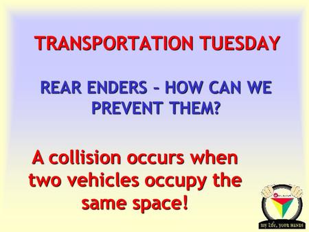 Transportation Tuesday TRANSPORTATION TUESDAY REAR ENDERS – HOW CAN WE PREVENT THEM? A collision occurs when two vehicles occupy the same space!