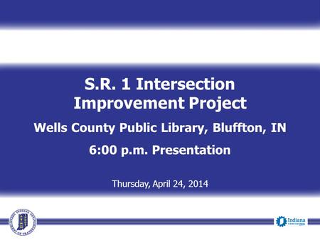 S.R. 1 Intersection Improvement Project Wells County Public Library, Bluffton, IN 6:00 p.m. Presentation Thursday, April 24, 2014.