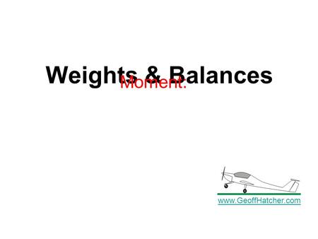 Weights & Balances www.GeoffHatcher.com Moment:. Torque and moment are expressed in in-lbs or ft-lbs Force x leverage(moment arm) = torque Weight x Moment.