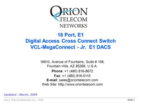 Orion Telecom Networks Inc. - 2006Slide 1 16 Port, E1 Digital Access Cross Connect Switch VCL-MegaConnect - Jr. E1 DACS Updated : March, 2006 16810, Avenue.