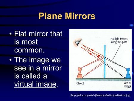 Plane Mirrors Flat mirror that is most common. The image we see in a mirror is called a virtual image. [http://sol.sci.uop.edu/~jfalward/reflection/castlemirror.jpg]