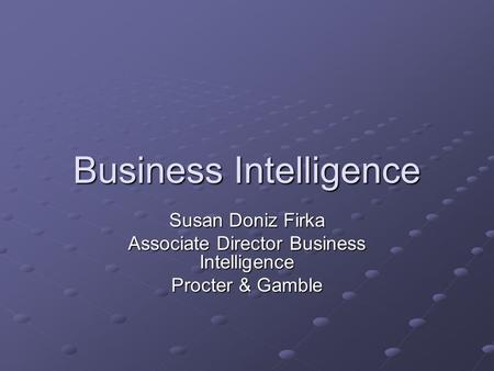 Business Intelligence Susan Doniz Firka Associate Director Business Intelligence Procter & Gamble.