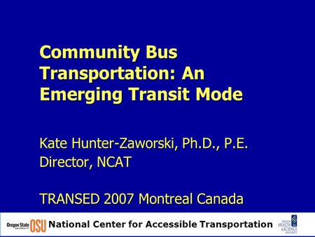 National Center for Accessible Transportation Community Bus Transportation: An Emerging Transit Mode Kate Hunter-Zaworski, Ph.D., P.E. Director, NCAT TRANSED.