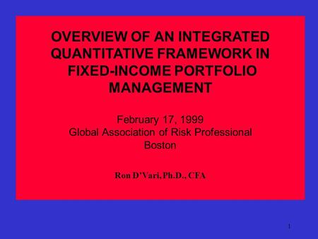 1 OVERVIEW OF AN INTEGRATED QUANTITATIVE FRAMEWORK IN FIXED-INCOME PORTFOLIO MANAGEMENT February 17, 1999 Global Association of Risk Professional Boston.