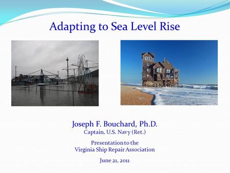Adapting to Sea Level Rise Joseph F. Bouchard, Ph.D. Captain, U.S. Navy (Ret.) Presentation to the Virginia Ship Repair Association June 21, 2011.