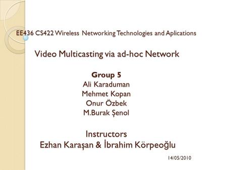 EE436 CS422 Wireless Networking Technologies and Aplications Video Multicasting via ad-hoc Network Group 5 Ali Karaduman Mehmet Kopan Onur Özbek M.Burak.