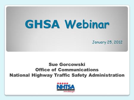 January 25, 2012 Sue Gorcowski Office of Communications National Highway Traffic Safety Administration GHSA Webinar.