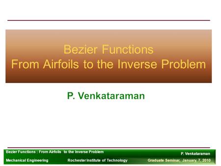 P. Venkataraman Rochester Institute of TechnologyGraduate Seminar, January, 7, 2010 Bezier Functions : From Airfoils to the Inverse Problem Mechanical.