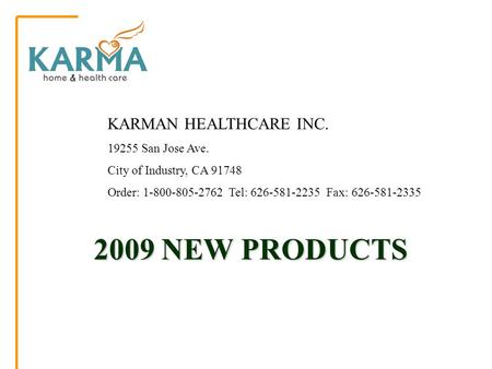 2009 NEW PRODUCTS 2009 NEW PRODUCTS KARMAN HEALTHCARE INC. 19255 San Jose Ave. City of Industry, CA 91748 Order: 1-800-805-2762 Tel: 626-581-2235 Fax: