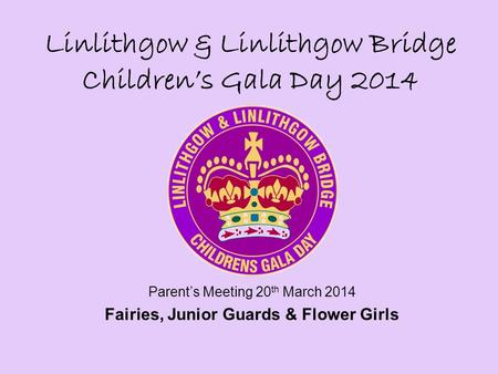 Linlithgow & Linlithgow Bridge Children’s Gala Day 2014 Parent’s Meeting 20 th March 2014 Fairies, Junior Guards & Flower Girls.