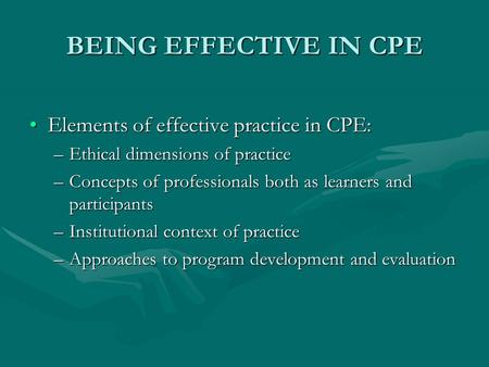 BEING EFFECTIVE IN CPE Elements of effective practice in CPE:Elements of effective practice in CPE: –Ethical dimensions of practice –Concepts of professionals.