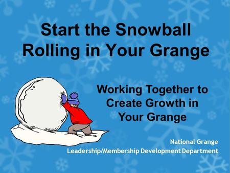 Start the Snowball Rolling in Your Grange National Grange Leadership/Membership Development Department Working Together to Create Growth in Your Grange.