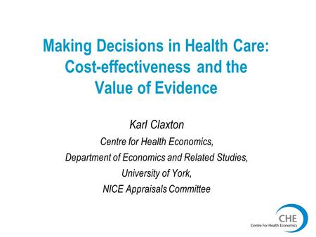 Making Decisions in Health Care: Cost-effectiveness and the Value of Evidence Karl Claxton Centre for Health Economics, Department of Economics and Related.