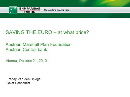 Freddy Van den Spiegel Chief Economist SAVING THE EURO – at what price? Austrian Marshall Plan Foundation Austrian Central bank Vienna, October 21, 2010.