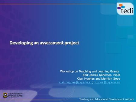 Developing an assessment project Workshop on Teaching and Learning Grants and Carrick Schemes, 2008 Clair Hughes and Merrilyn Goos