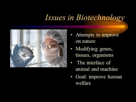 Issues in Biotechnology Attempts to improve on nature Modifying genes, tissues, organisms The interface of animal and machine Goal: improve human welfare.