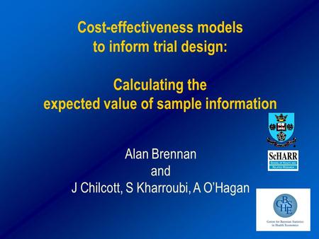 Cost-effectiveness models to inform trial design: Calculating the expected value of sample information Alan Brennan and J Chilcott, S Kharroubi, A O’Hagan.