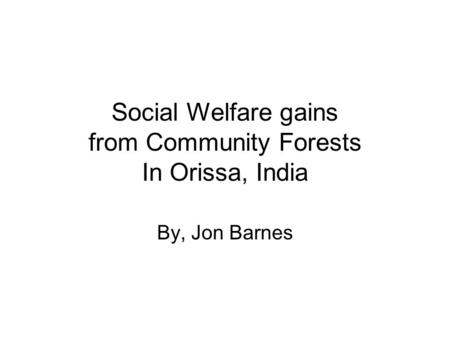 Social Welfare gains from Community Forests In Orissa, India By, Jon Barnes.