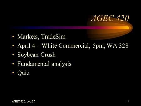 AGEC 420, Lec 271 AGEC 420 Markets, TradeSim April 4 – White Commercial, 5pm, WA 328 Soybean Crush Fundamental analysis Quiz.