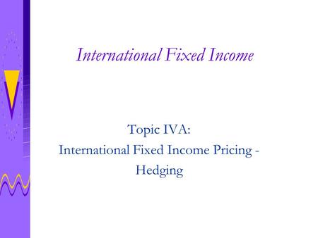 International Fixed Income Topic IVA: International Fixed Income Pricing - Hedging.