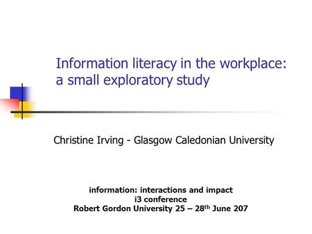 Information literacy in the workplace: a small exploratory study Christine Irving - Glasgow Caledonian University information: interactions and impact.