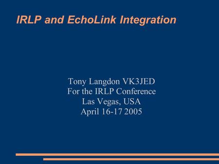 IRLP and EchoLink Integration Tony Langdon VK3JED For the IRLP Conference Las Vegas, USA April 16-17 2005.