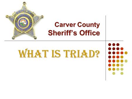 Carver County Sheriff’s Office WHAT IS TRIAD?. TRIAD is a partnership between law enforcement, the public and the senior citizen community all working.