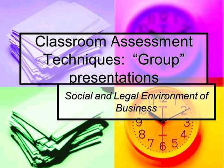 Classroom Assessment Techniques: “Group” presentations Social and Legal Environment of Business.