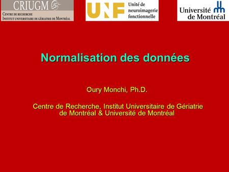 Normalisation des données Oury Monchi, Ph.D. Centre de Recherche, Institut Universitaire de Gériatrie de Montréal & Université de Montréal Centre de Recherche,