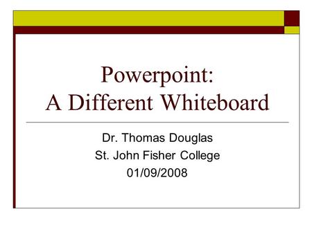 Powerpoint: A Different Whiteboard Dr. Thomas Douglas St. John Fisher College 01/09/2008.