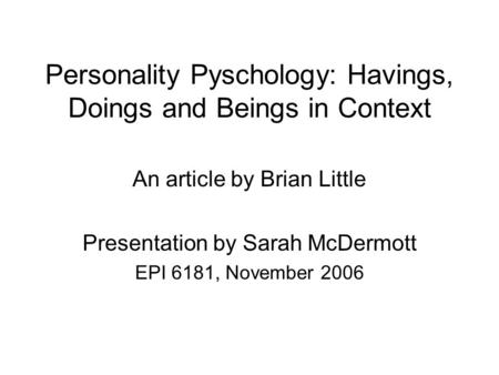 Personality Pyschology: Havings, Doings and Beings in Context An article by Brian Little Presentation by Sarah McDermott EPI 6181, November 2006.