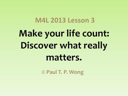 Make your life count: Discover what really matters. © Paul T. P. Wong M4L 2013 Lesson 3.