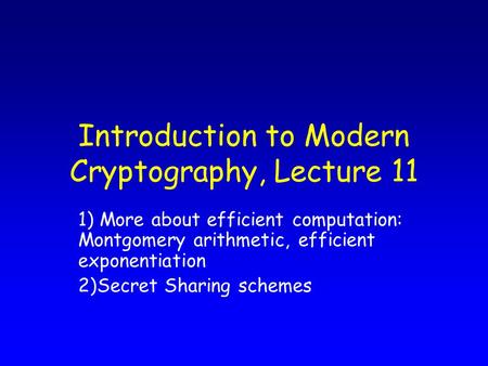 Introduction to Modern Cryptography, Lecture 11 1) More about efficient computation: Montgomery arithmetic, efficient exponentiation 2)Secret Sharing schemes.