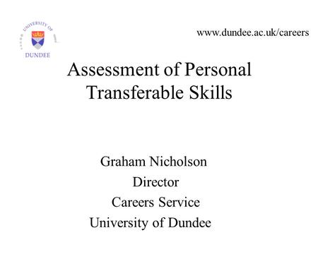 Www.dundee.ac.uk/careers Graham Nicholson Director Careers Service University of Dundee Assessment of Personal Transferable Skills.