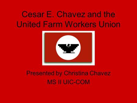 Cesar E. Chavez and the United Farm Workers Union Presented by Christina Chavez MS II UIC-COM.