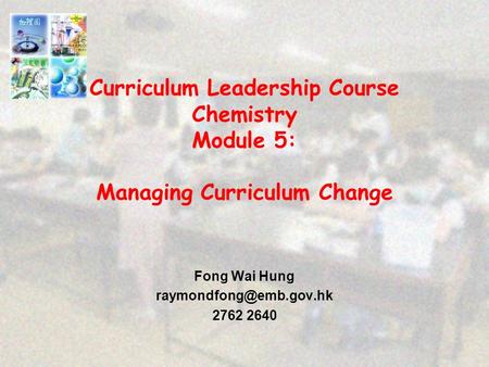 Curriculum Leadership Course Chemistry Module 5: Managing Curriculum Change Fong Wai Hung 2762 2640.
