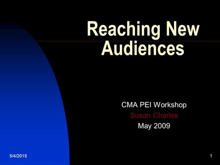 5/4/20151 Reaching New Audiences CMA PEI Workshop Susan Charles May 2009.