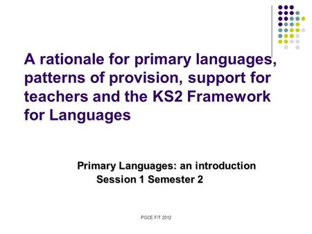 PGCE F/T 2012 A rationale for primary languages, patterns of provision, support for teachers and the KS2 Framework for Languages Primary Languages: an.