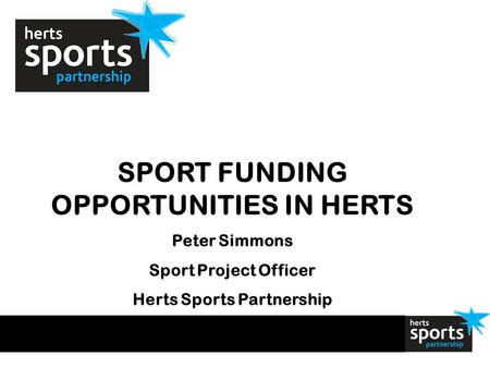 SPORT FUNDING OPPORTUNITIES IN HERTS Peter Simmons Sport Project Officer Herts Sports Partnership.