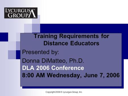 Copyright 2006 © Lycurgus Group, Inc. Your Logo Here Training Requirements for Distance Educators Presented by: Donna DiMatteo, Ph.D. DLA 2006 Conference.