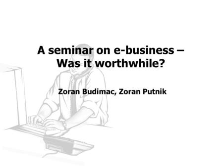 A seminar on e-business – Was it worthwhile? Zoran Budimac, Zoran Putnik.