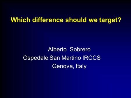 Which difference should we target? Alberto Sobrero Ospedale San Martino IRCCS Genova, Italy.