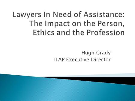 Hugh Grady ILAP Executive Director.  Some facts about the profession  What exactly is an impaired lawyer?  Correlations between lawyer impairment and.