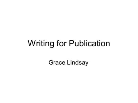 Writing for Publication Grace Lindsay. Why write? Gain intellectual stimulation Share ideas Report research Express an opinion Generate discussion Advance.