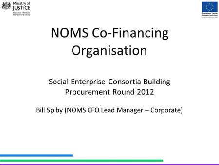 NOMS Co-Financing Organisation Social Enterprise Consortia Building Procurement Round 2012 Bill Spiby (NOMS CFO Lead Manager – Corporate)